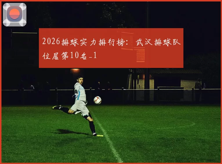 2026排球实力排行榜：武汉排球队位居第10名_1