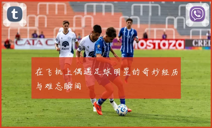 在飞机上偶遇足球明星的奇妙经历与难忘瞬间