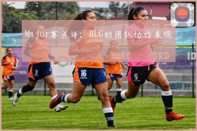 Major赛点评：BLG的团队协作表现