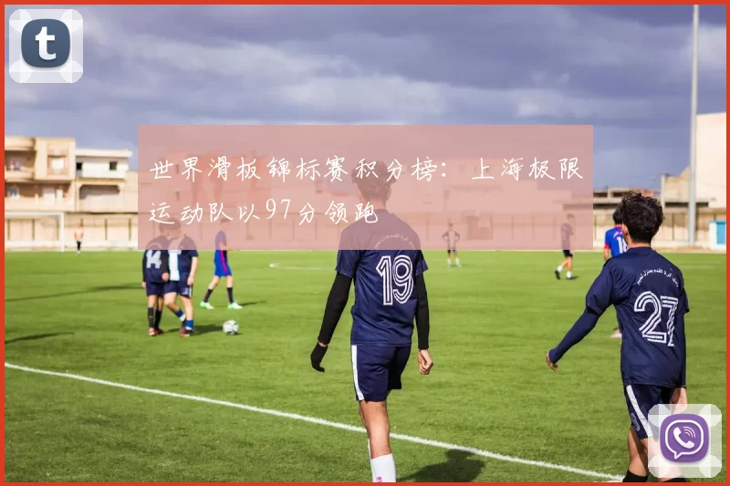 世界滑板锦标赛积分榜：上海极限运动队以97分领跑