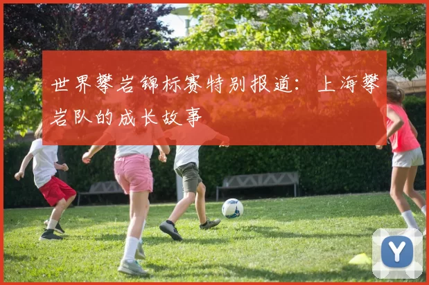 世界攀岩锦标赛特别报道：上海攀岩队的成长故事