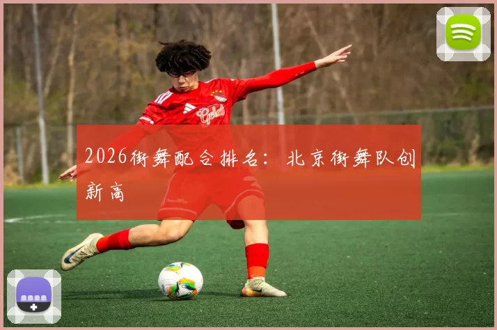 2026街舞配合排名：北京街舞队创新高