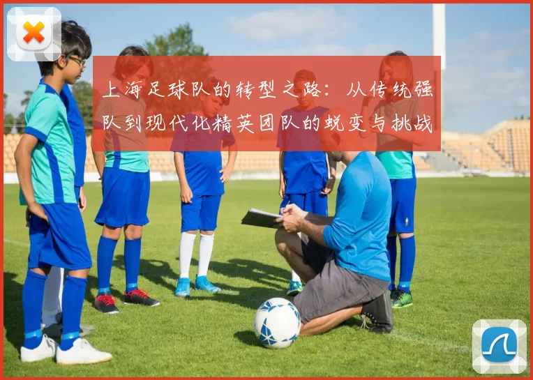 上海足球队的转型之路：从传统强队到现代化精英团队的蜕变与挑战