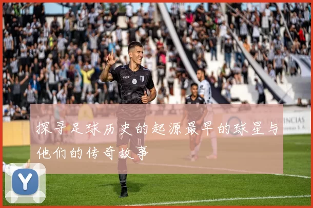 探寻足球历史的起源最早的球星与他们的传奇故事