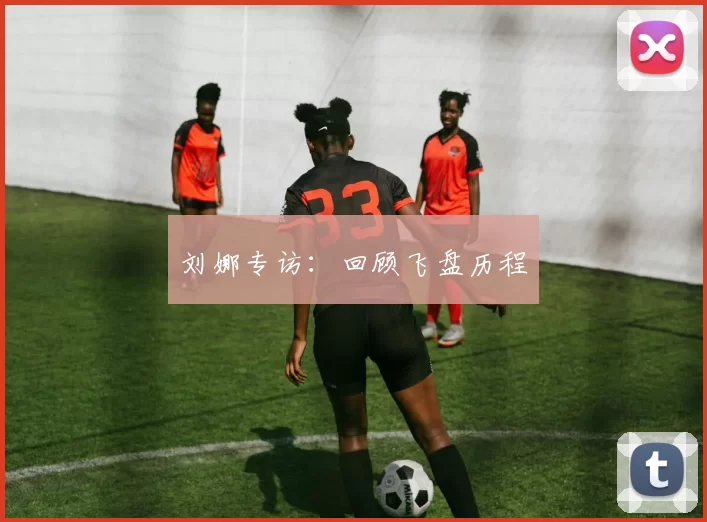 刘娜专访：回顾飞盘历程