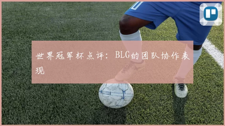 世界冠军杯点评：BLG的团队协作表现