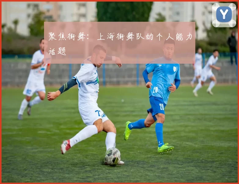 聚焦街舞：上海街舞队的个人能力话题