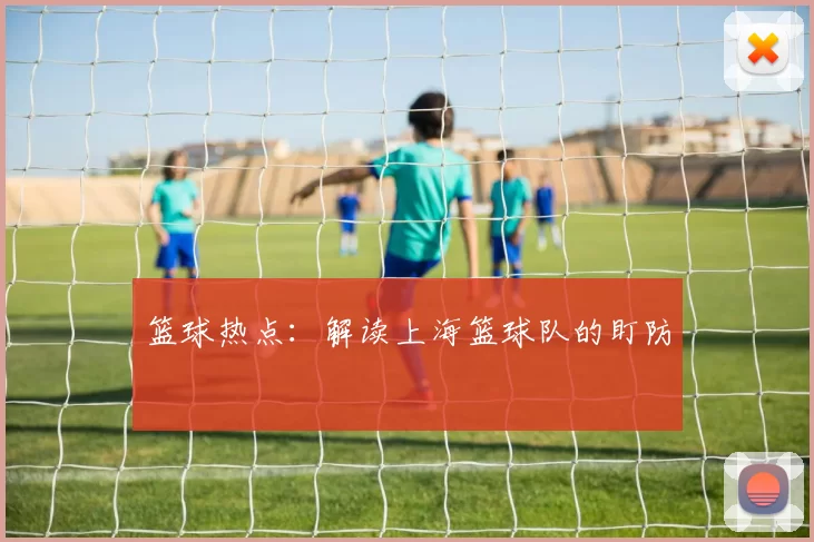 篮球热点：解读上海篮球队的盯防