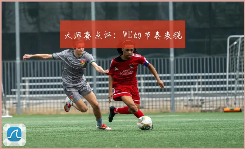 大师赛点评：WE的节奏表现