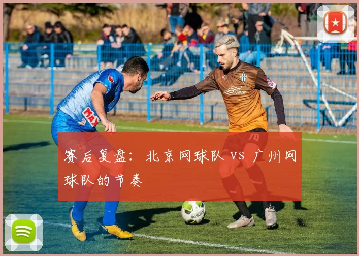 赛后复盘：北京网球队 vs 广州网球队的节奏