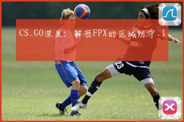 CS_GO深度：解密FPX的区域防守_1