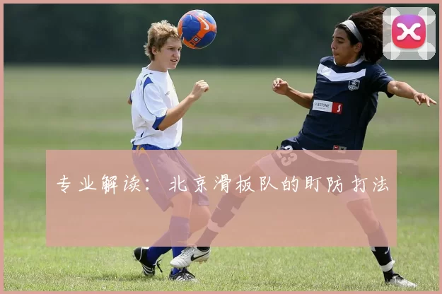 专业解读：北京滑板队的盯防打法
