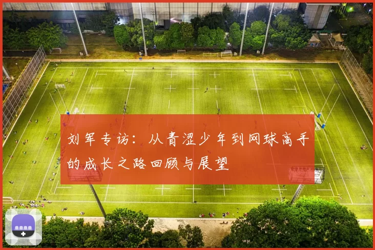 刘军专访：从青涩少年到网球高手的成长之路回顾与展望