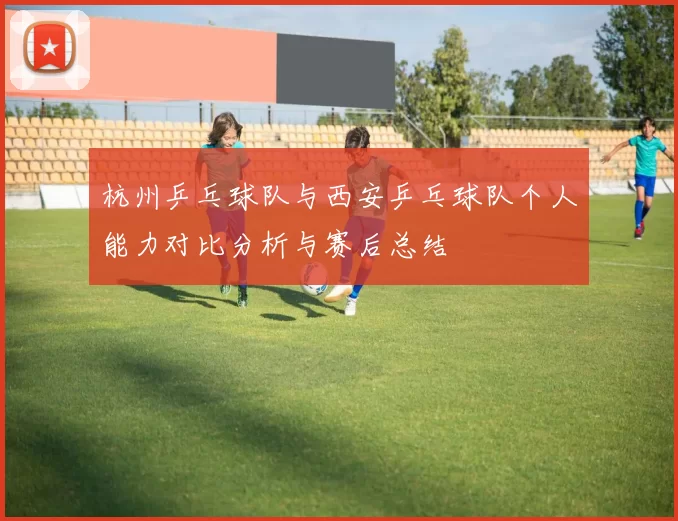 杭州乒乓球队与西安乒乓球队个人能力对比分析与赛后总结