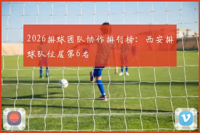2026排球团队协作排行榜：西安排球队位居第6名